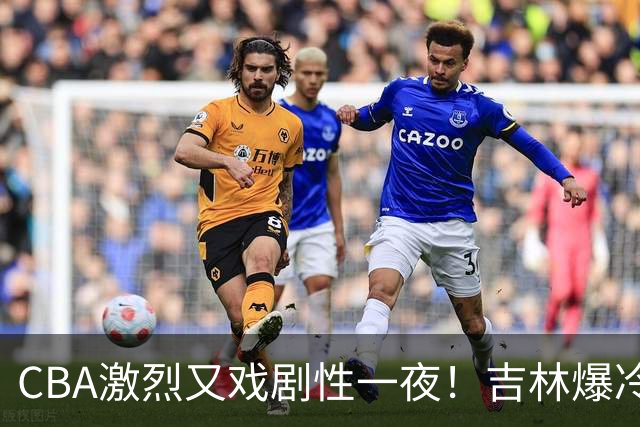 CBA激烈又戏剧性一夜！吉林爆冷辽篮苦主：广东“惨胜”倒数第一